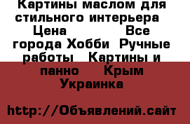 Картины маслом для стильного интерьера › Цена ­ 30 000 - Все города Хобби. Ручные работы » Картины и панно   . Крым,Украинка